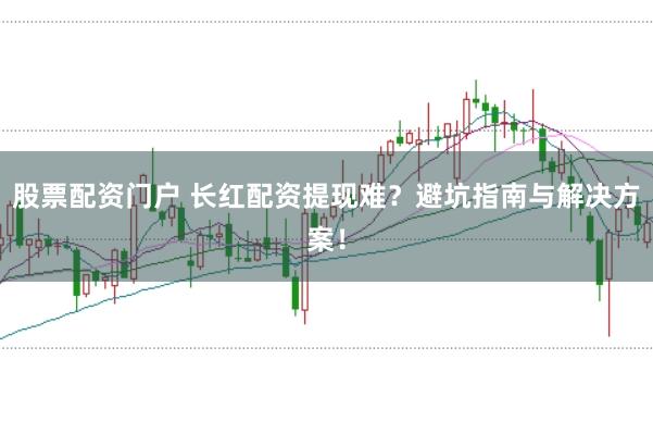 股票配资门户 长红配资提现难？避坑指南与解决方案！