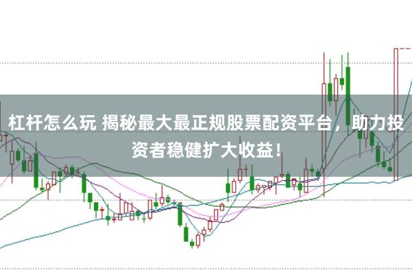 杠杆怎么玩 揭秘最大最正规股票配资平台，助力投资者稳健扩大收益！