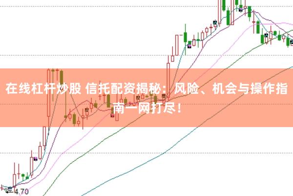 在线杠杆炒股 信托配资揭秘:风险、机会与操作指南一网打尽!