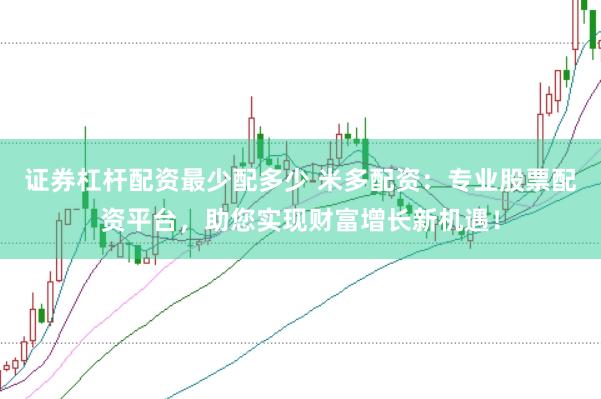 证券杠杆配资最少配多少 米多配资:专业股票配资平台,助您实现财富增长新机遇!