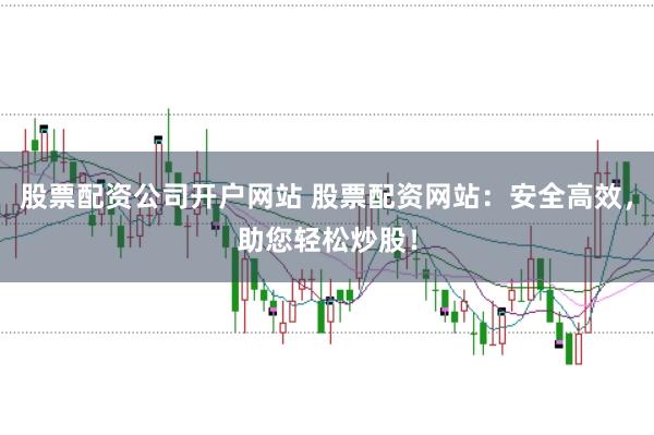 股票配资公司开户网站 股票配资网站：安全高效，助您轻松炒股！