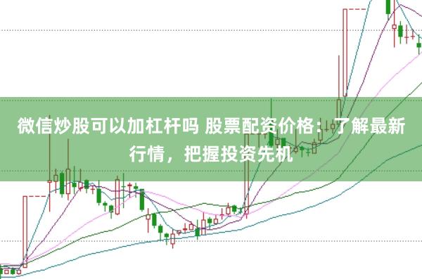微信炒股可以加杠杆吗 股票配资价格:了解最新行情,把握投资先机