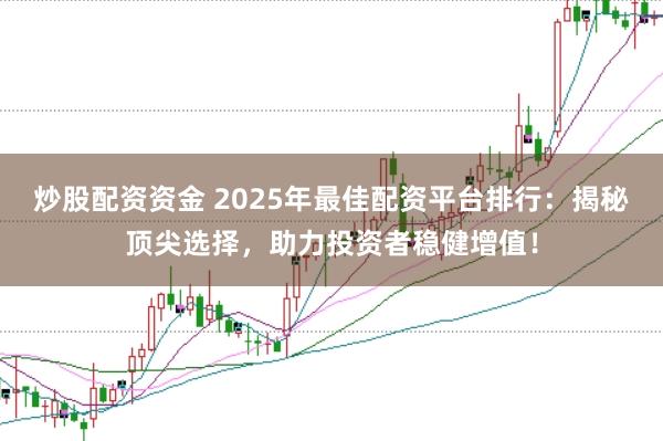 炒股配资资金 2025年最佳配资平台排行：揭秘顶尖选择，助力投资者稳健增值！
