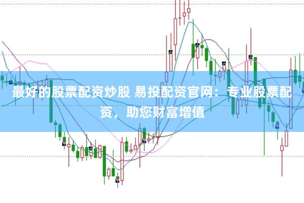 最好的股票配资炒股 易投配资官网:专业股票配资,助您财富增值