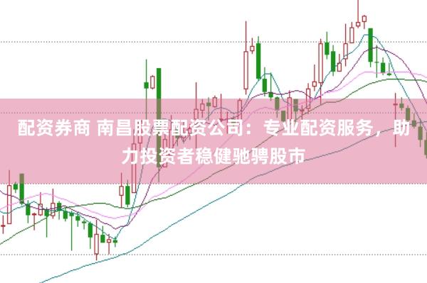 配资券商 南昌股票配资公司：专业配资服务，助力投资者稳健驰骋股市