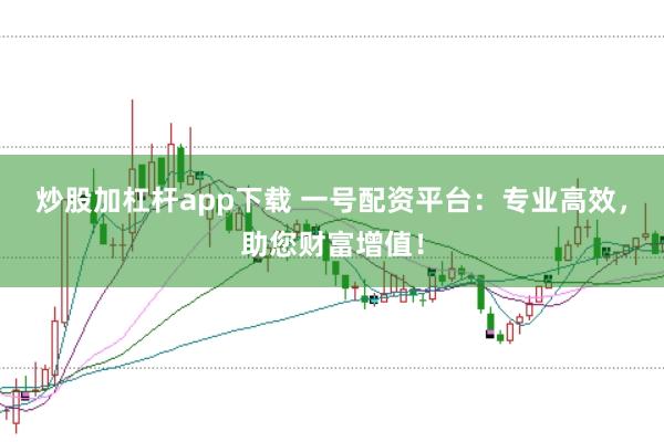 炒股加杠杆app下载 一号配资平台:专业高效,助您财富增值!