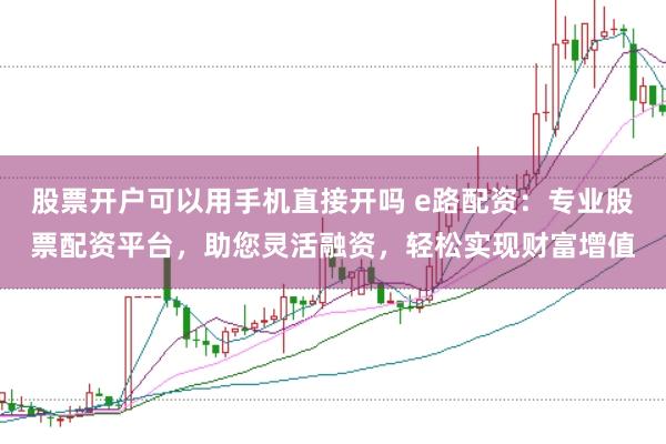 股票开户可以用手机直接开吗 e路配资:专业股票配资平台,助您灵活融资,轻松实现财富增值