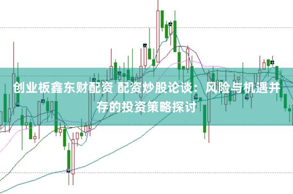 创业板鑫东财配资 配资炒股论谈:风险与机遇并存的投资策略探讨