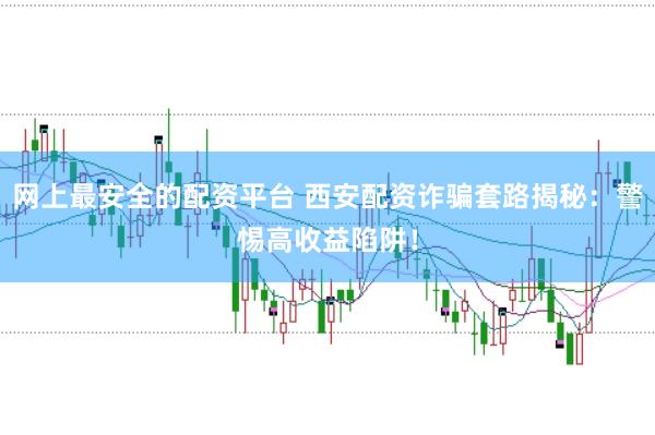 网上最安全的配资平台 西安配资诈骗套路揭秘:警惕高收益陷阱!