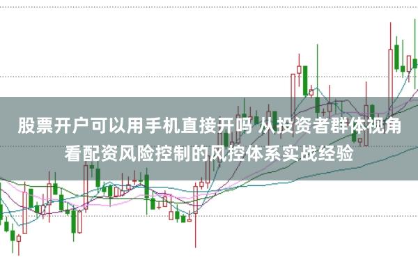 股票开户可以用手机直接开吗 从投资者群体视角看配资风险控制的风控体系实战经验