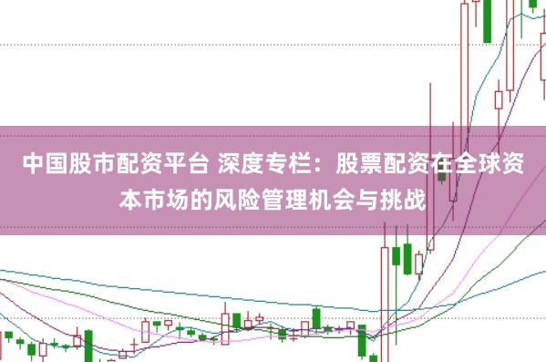 中国股市配资平台 深度专栏:股票配资在全球资本市场的风险管理机会与挑战
