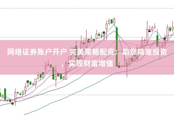 网络证券账户开户 完美策略配资:助您精准投资,实现财富增值