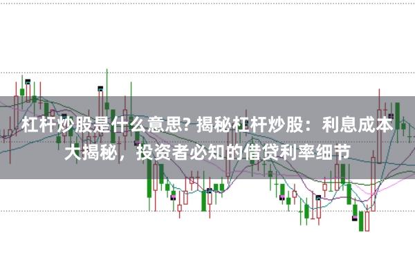 杠杆炒股是什么意思? 揭秘杠杆炒股:利息成本大揭秘,投资者必知的借贷利率细节