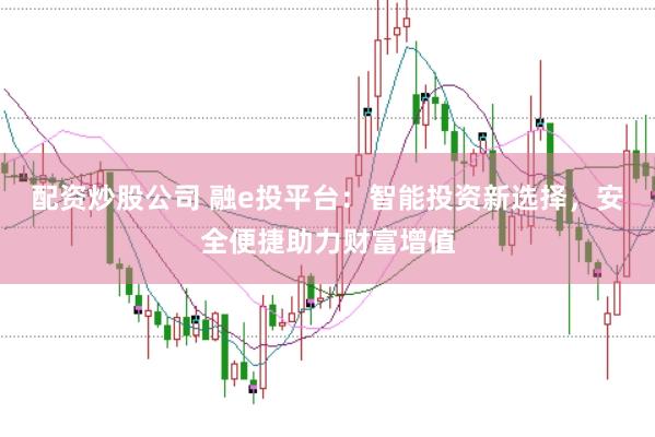 配资炒股公司 融e投平台：智能投资新选择，安全便捷助力财富增值