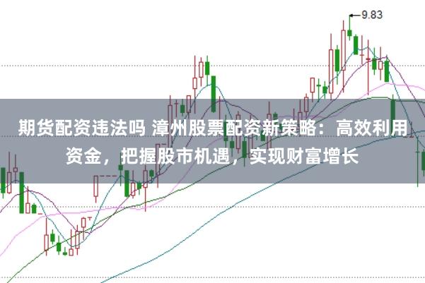 期货配资违法吗 漳州股票配资新策略:高效利用资金,把握股市机遇,实现财富增长