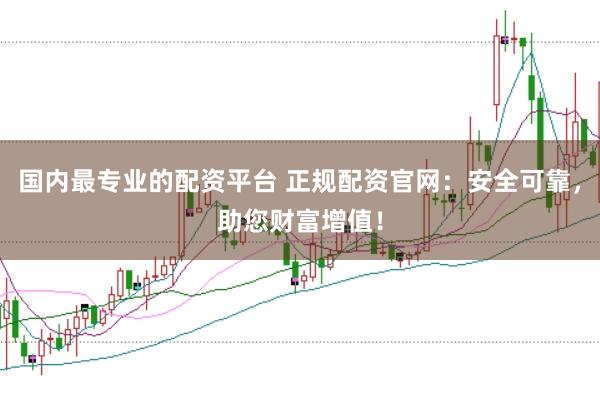 国内最专业的配资平台 正规配资官网:安全可靠,助您财富增值!