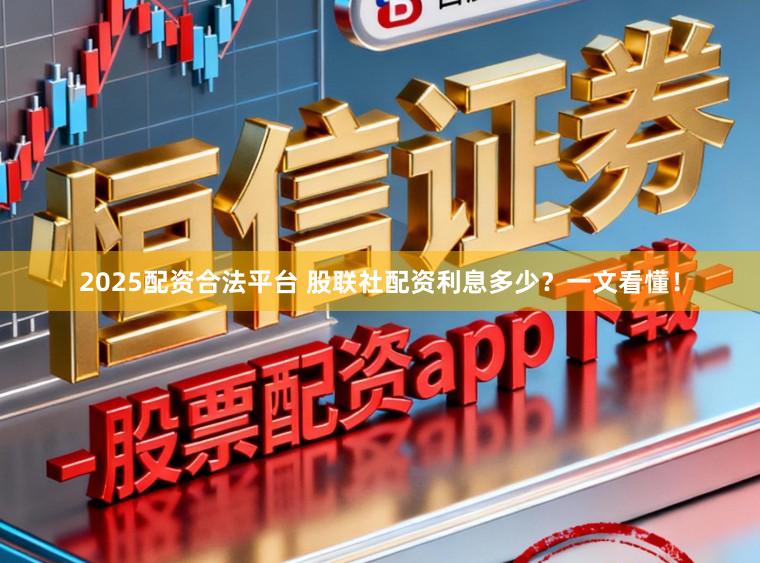 2025配资合法平台 股联社配资利息多少?一文看懂!
