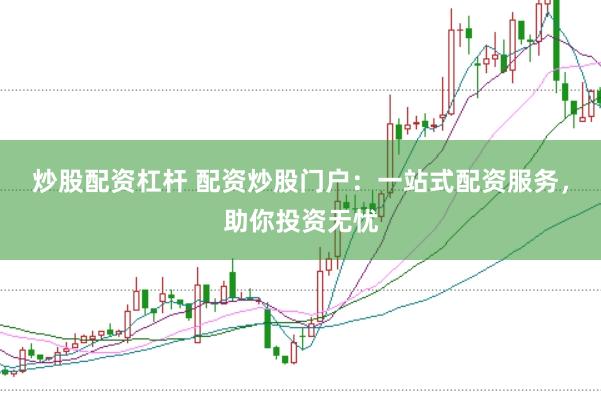 炒股配资杠杆 配资炒股门户：一站式配资服务，助你投资无忧
