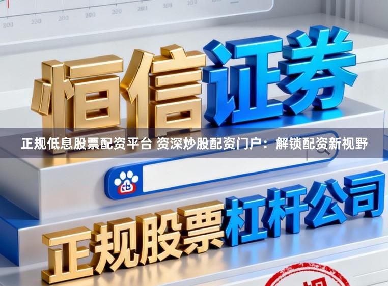正规低息股票配资平台 资深炒股配资门户:解锁配资新视野
