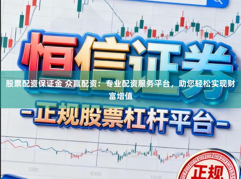 股票配资保证金 众赢配资：专业配资服务平台，助您轻松实现财富增值