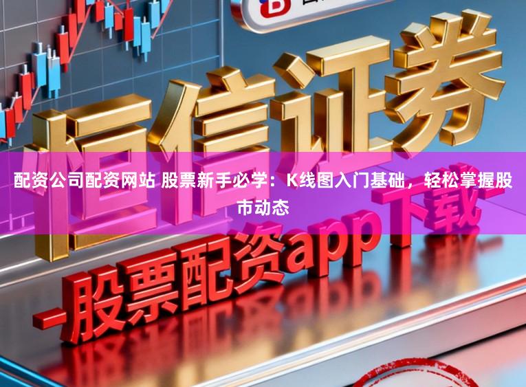 配资公司配资网站 股票新手必学：K线图入门基础，轻松掌握股市动态