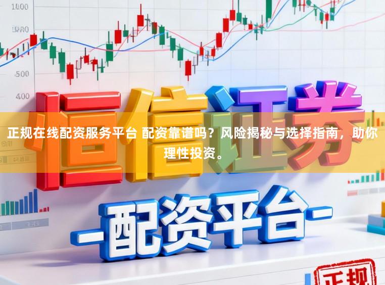 正规在线配资服务平台 配资靠谱吗?风险揭秘与选择指南,助你理性投资。