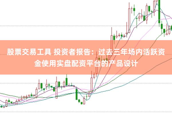 股票交易工具 投资者报告:过去三年场内活跃资金使用实盘配资平台的产品设计