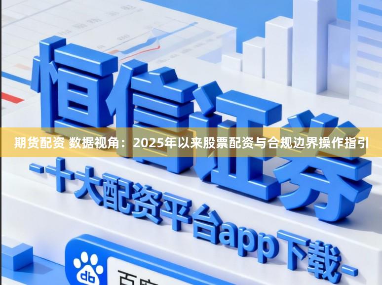 期货配资 数据视角:2025年以来股票配资与合规边界操作指引