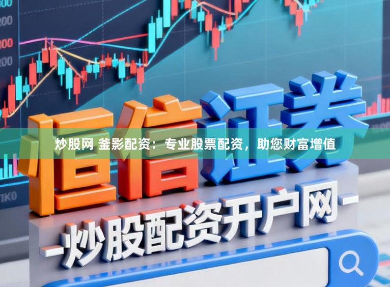 炒股网 釜影配资：专业股票配资，助您财富增值