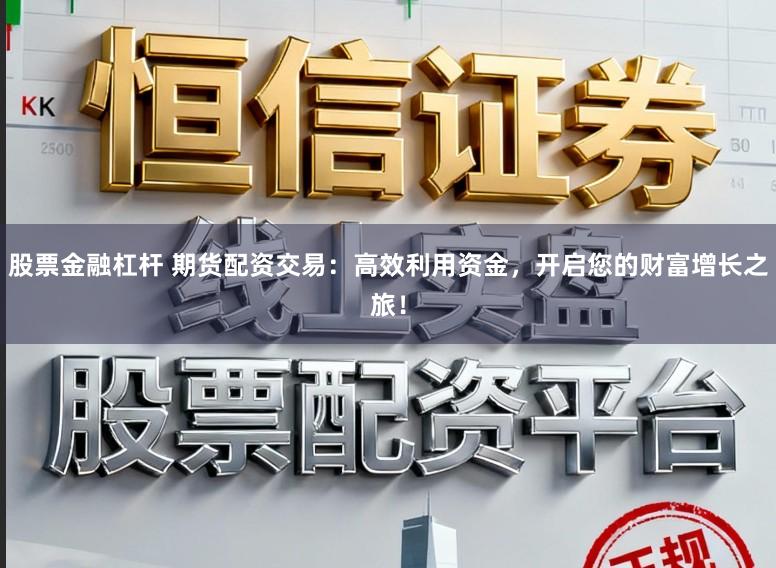 股票金融杠杆 期货配资交易：高效利用资金，开启您的财富增长之旅！