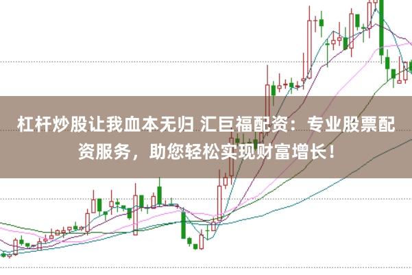 杠杆炒股让我血本无归 汇巨福配资：专业股票配资服务，助您轻松实现财富增长！