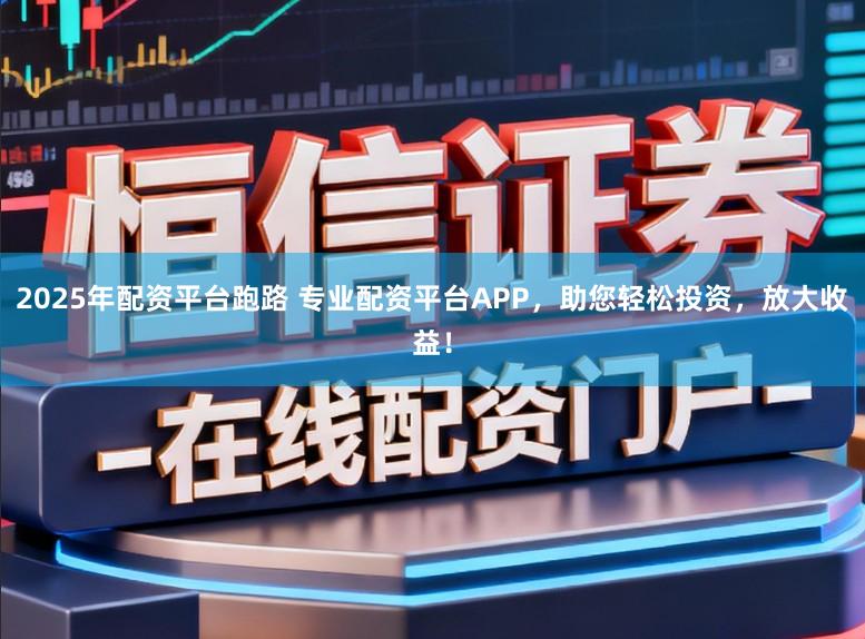 2025年配资平台跑路 专业配资平台APP，助您轻松投资，放大收益！