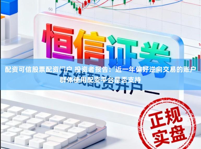 配资可信股票配资门户 投资者报告：近一年偏好逆向交易的账户群体使用配资平台是否支持