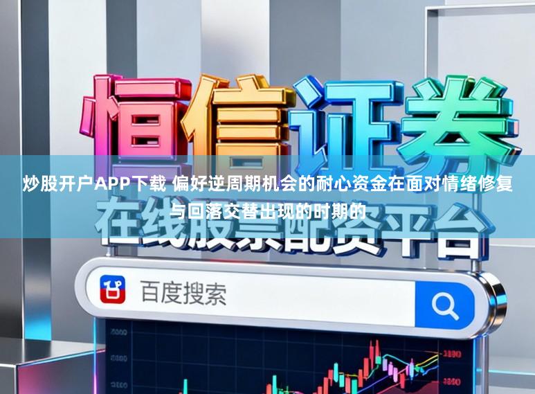 炒股开户APP下载 偏好逆周期机会的耐心资金在面对情绪修复与回落交替出现的时期的