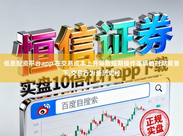 低息配资平台app 在交易成本上升导致短期操作谨慎的时期背景下，交易行为受历史经