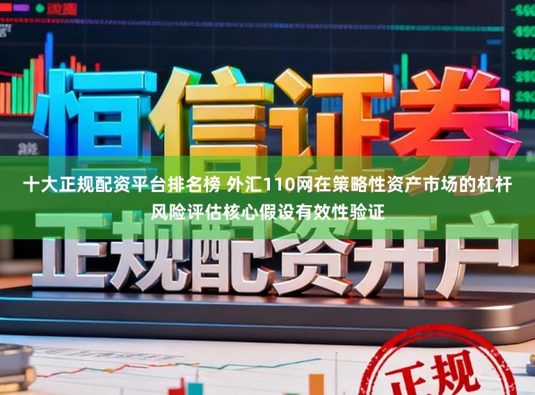 十大正规配资平台排名榜 外汇110网在策略性资产市场的杠杆风险评估核心假设有效性验证