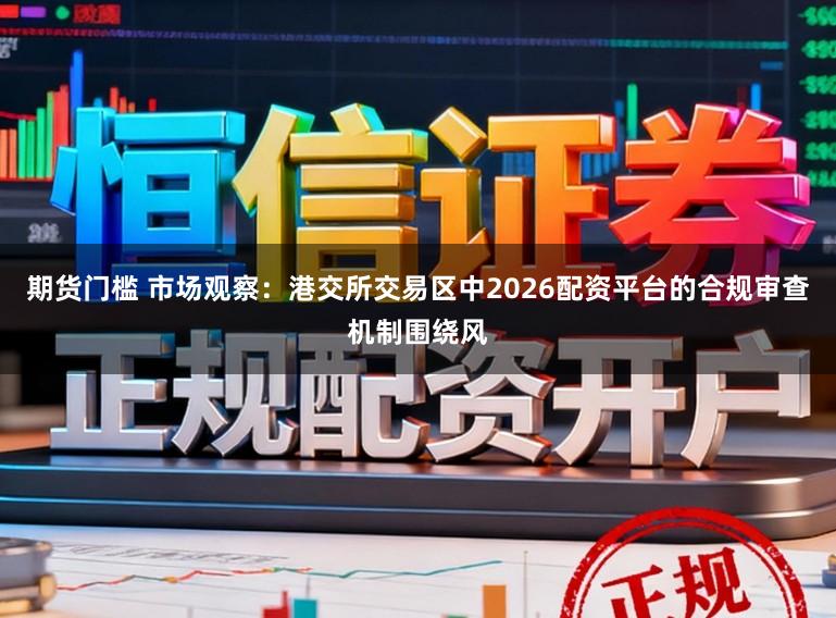 期货门槛 市场观察：港交所交易区中2026配资平台的合规审查机制围绕风