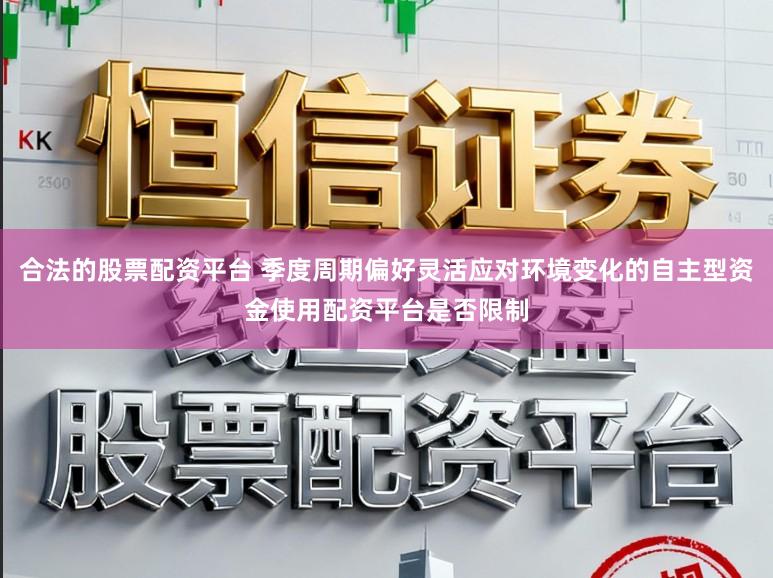 合法的股票配资平台 季度周期偏好灵活应对环境变化的自主型资金使用配资平台是否限制