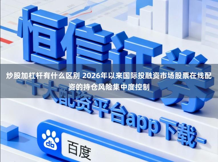 炒股加杠杆有什么区别 2026年以来国际投融资市场股票在线配资的持仓风险集中度控制
