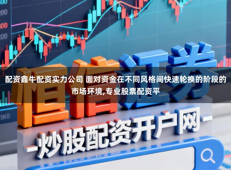 配资鑫牛配资实力公司 面对资金在不同风格间快速轮换的阶段的市场环境，专业股票配资平