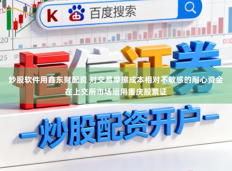 炒股软件用鑫东财配资 对交易摩擦成本相对不敏感的耐心资金在上交所市场运用重庆股票证