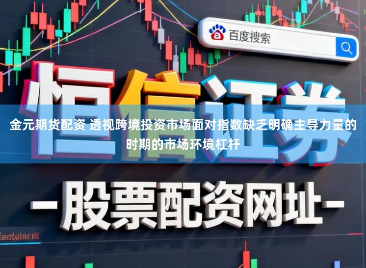 金元期货配资 透视跨境投资市场面对指数缺乏明确主导力量的时期的市场环境杠杆