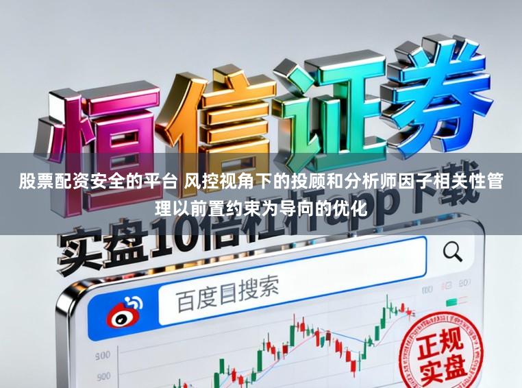 股票配资安全的平台 风控视角下的投顾和分析师因子相关性管理以前置约束为导向的优化
