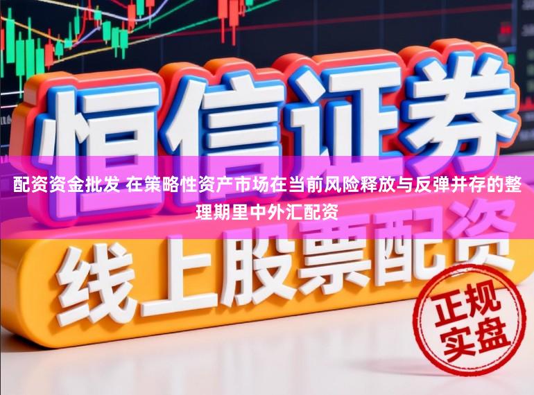 配资资金批发 在策略性资产市场在当前风险释放与反弹并存的整理期里中外汇配资