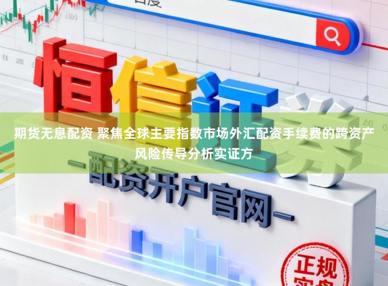 期货无息配资 聚焦全球主要指数市场外汇配资手续费的跨资产风险传导分析实证方