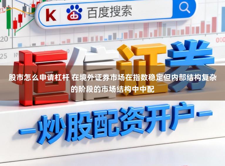 股市怎么申请杠杆 在境外证券市场在指数稳定但内部结构复杂的阶段的市场结构中中配