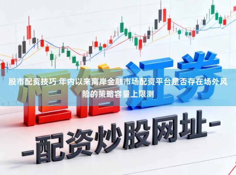 股市配资技巧 年内以来离岸金融市场配资平台是否存在场外风险的策略容量上限测