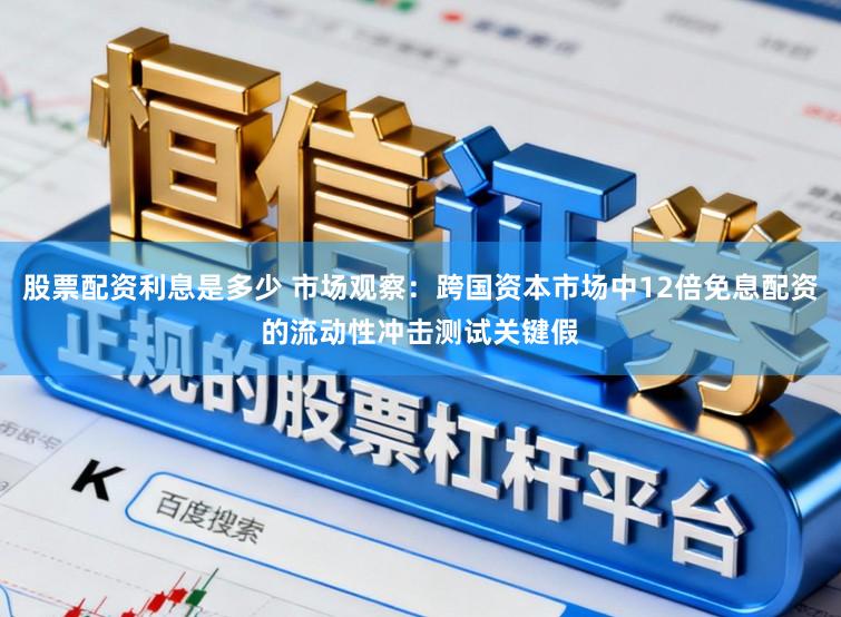 股票配资利息是多少 市场观察:跨国资本市场中12倍免息配资的流动性冲击测试关键假