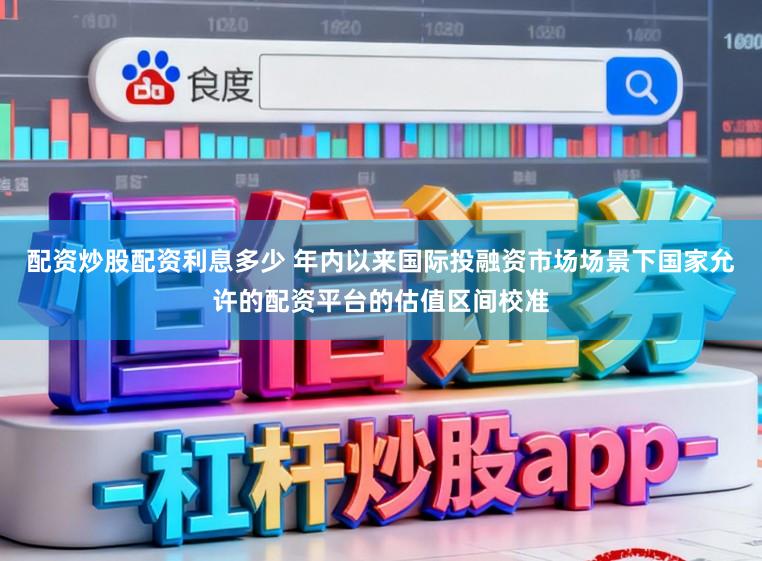 配资炒股配资利息多少 年内以来国际投融资市场场景下国家允许的配资平台的估值区间校准