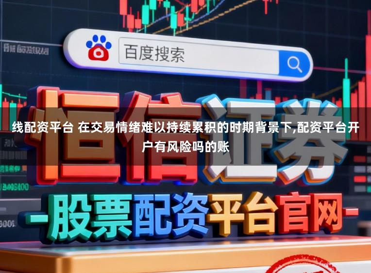线配资平台 在交易情绪难以持续累积的时期背景下，配资平台开户有风险吗的账